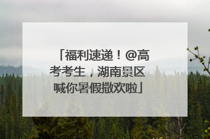 福利速递！@高考考生，湖南景区喊你暑假撒欢啦