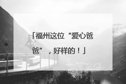 福州这位“爱心爸爸”，好样的！