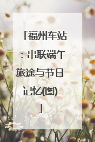 福州车站：串联端午旅途与节日记忆(图)
