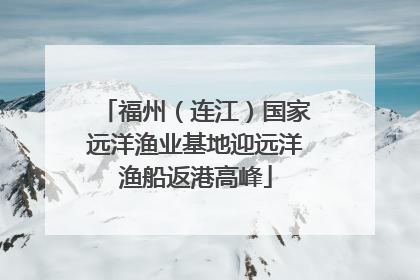 福州（连江）国家远洋渔业基地迎远洋渔船返港高峰