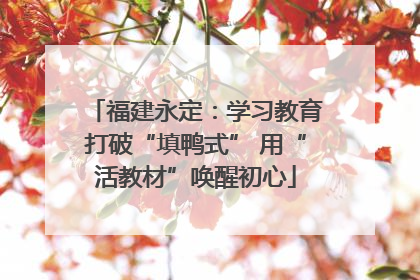 福建永定：学习教育打破“填鸭式” 用“活教材”唤醒初心