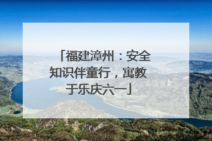 福建漳州：安全知识伴童行，寓教于乐庆六一