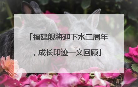 福建舰将迎下水三周年，成长印迹一文回顾