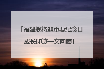 福建舰将迎重要纪念日 成长印迹一文回顾