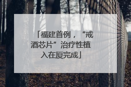 福建首例，“戒酒芯片”治疗性植入在厦完成