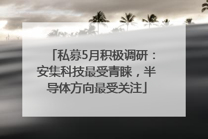 私募5月积极调研：安集科技最受青睐，半导体方向最受关注