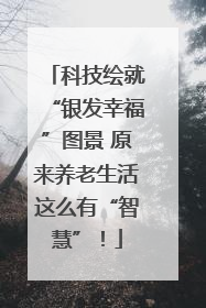 科技绘就“银发幸福”图景 原来养老生活这么有“智慧”！