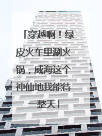 穿越啊！绿皮火车里涮火锅，威海这个神仙地我能待一整天