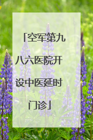 空军第九八六医院开设中医延时门诊