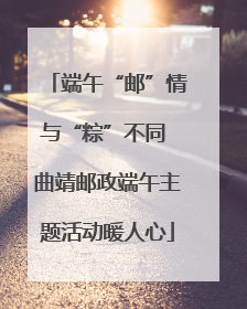 端午“邮”情与“粽”不同 曲靖邮政端午主题活动暖人心