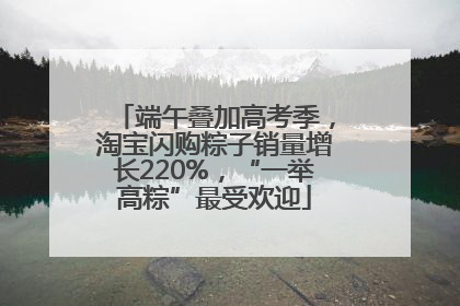 端午叠加高考季，淘宝闪购粽子销量增长220%，“一举高粽”最受欢迎