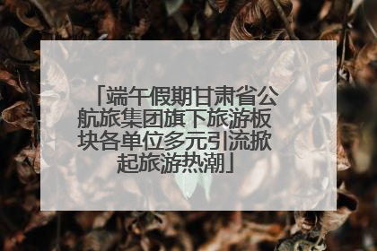 端午假期甘肃省公航旅集团旗下旅游板块各单位多元引流掀起旅游热潮