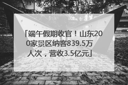 端午假期收官！山东200家景区纳客839.5万人次，营收3.5亿元