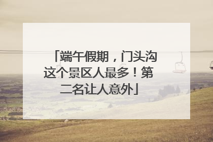 端午假期，门头沟这个景区人最多！第二名让人意外