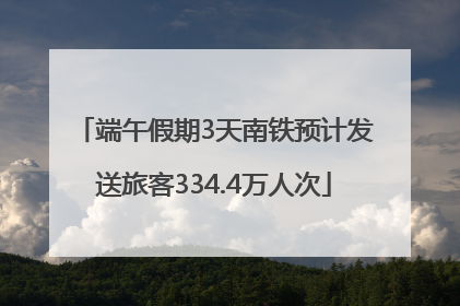 端午假期3天南铁预计发送旅客334.4万人次