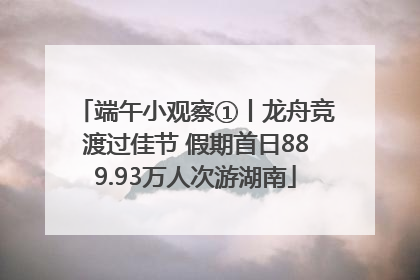 端午小观察①丨龙舟竞渡过佳节 假期首日889.93万人次游湖南