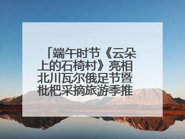 端午时节《云朵上的石椅村》亮相北川瓦尔俄足节暨枇杷采摘旅游季推介活动