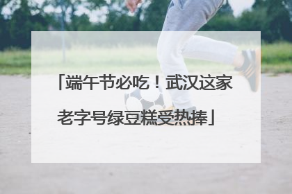 端午节必吃！武汉这家老字号绿豆糕受热捧