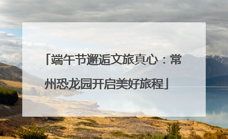 端午节邂逅文旅真心：常州恐龙园开启美好旅程