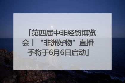 第四届中非经贸博览会丨“非洲好物”直播季将于6月6日启动