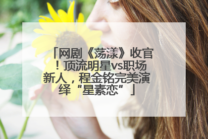 网剧《荡漾》收官！顶流明星vs职场新人，程金铭完美演绎“星素恋”