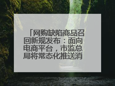 网购缺陷商品召回新规发布：面向电商平台，市监总局将常态化推送消费品召回信息