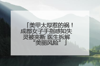 美甲太厚惹的祸！成都女子手指感知失灵被夹断 医生拆解“美丽风险”