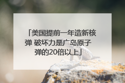美国提前一年造新核弹 破坏力是广岛原子弹的20倍以上