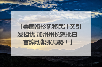 美国洛杉矶移民冲突引发担忧 加州州长怒批白宫煽动紧张局势！