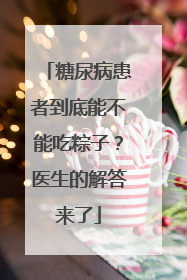 糖尿病患者到底能不能吃粽子？医生的解答来了