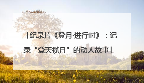 纪录片《登月·进行时》：记录“登天揽月”的动人故事