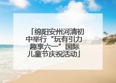 绵阳安州河清初中举行“玩有引力 趣享六一”国际儿童节庆祝活动