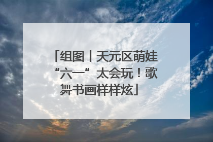 组图丨天元区萌娃“六一”太会玩！歌舞书画样样炫