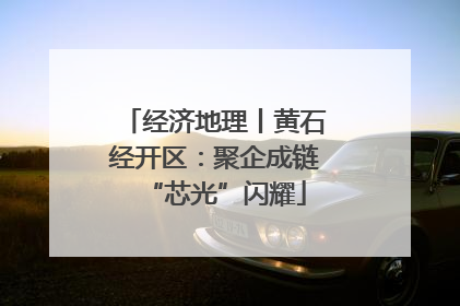 经济地理丨黄石经开区：聚企成链“芯光”闪耀