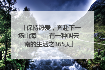 保持热爱，奔赴下一场山海——有一种叫云南的生活之365天