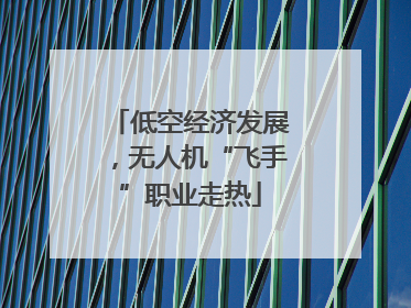 低空经济发展，无人机“飞手”职业走热