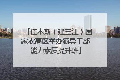 佳木斯（建三江）国家农高区举办领导干部能力素质提升班