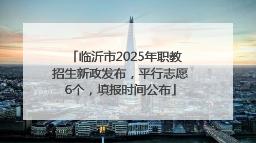 临沂市2025年职教招生新政发布，平行志愿6个，填报时间公布