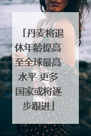 丹麦将退休年龄提高至全球最高水平 更多国家或将逐步跟进