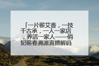 一片蕲艾香，一技千古承，一人一家店，养活一家人——俏妃蕲春溯源直播解码中医养生文化传承