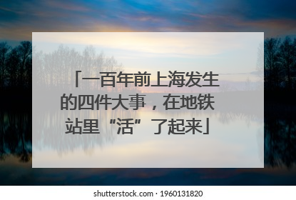 一百年前上海发生的四件大事，在地铁站里“活”了起来