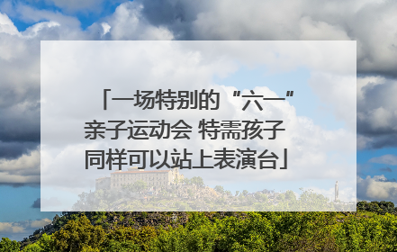 一场特别的“六一”亲子运动会 特需孩子同样可以站上表演台