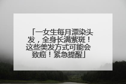 一女生每月漂染头发，全身长满紫斑！这些美发方式可能会致癌！紧急提醒