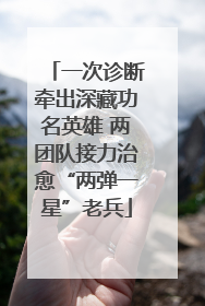 一次诊断牵出深藏功名英雄 两团队接力治愈“两弹一星”老兵