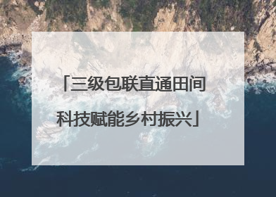 三级包联直通田间 科技赋能乡村振兴