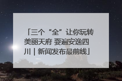 三个“全”让你玩转美丽天府 耍遍安逸四川｜新闻发布最前线