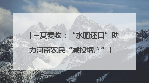 三夏麦收：“水肥还田”助力河南农民“减投增产”