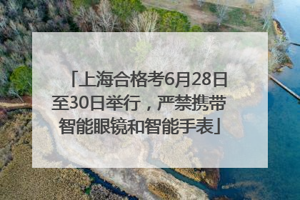 上海合格考6月28日至30日举行，严禁携带智能眼镜和智能手表