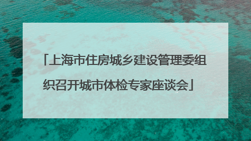 上海市住房城乡建设管理委组织召开城市体检专家座谈会