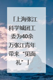 上海张江科学城团工委为40余万张江青年带来“见面礼”